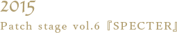 2015 Patch stage vol.6「SPECTER」